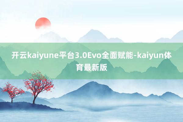 开云kaiyune平台3.0Evo全面赋能-kaiyun体育最新版