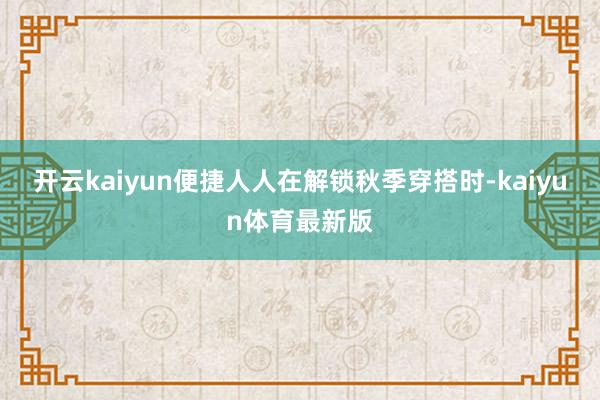 开云kaiyun便捷人人在解锁秋季穿搭时-kaiyun体育最新版