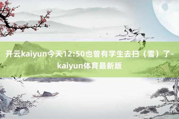 开云kaiyun今天12:50也曾有学生去扫（雪）了-kaiyun体育最新版