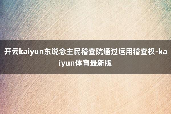 开云kaiyun东说念主民稽查院通过运用稽查权-kaiyun体育最新版