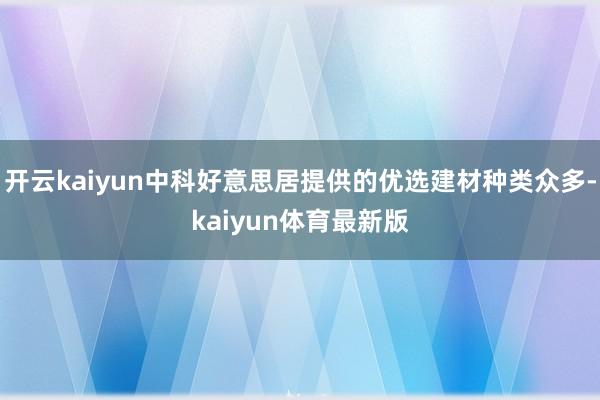 开云kaiyun中科好意思居提供的优选建材种类众多-kaiyun体育最新版