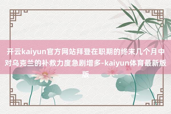 开云kaiyun官方网站拜登在职期的终末几个月中对乌克兰的补救力度急剧增多-kaiyun体育最新版