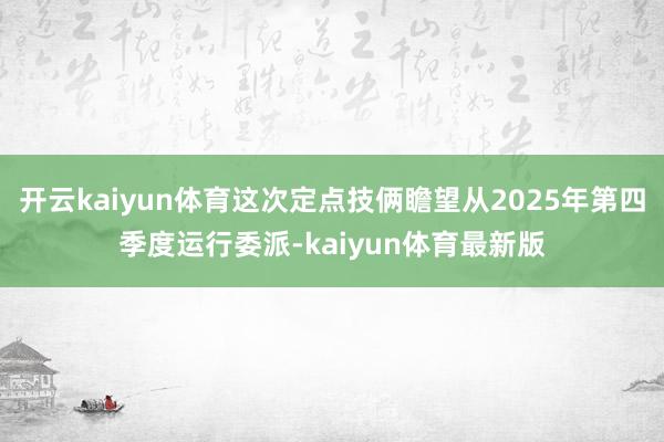 开云kaiyun体育这次定点技俩瞻望从2025年第四季度运行委派-kaiyun体育最新版