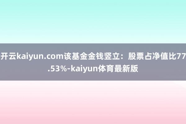 开云kaiyun.com该基金金钱竖立：股票占净值比77.53%-kaiyun体育最新版