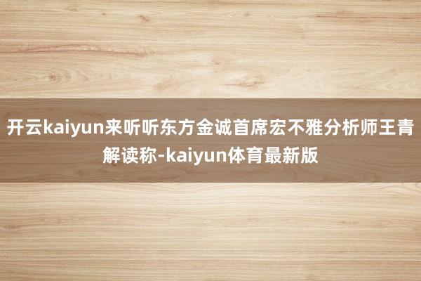 开云kaiyun来听听东方金诚首席宏不雅分析师王青解读称-kaiyun体育最新版