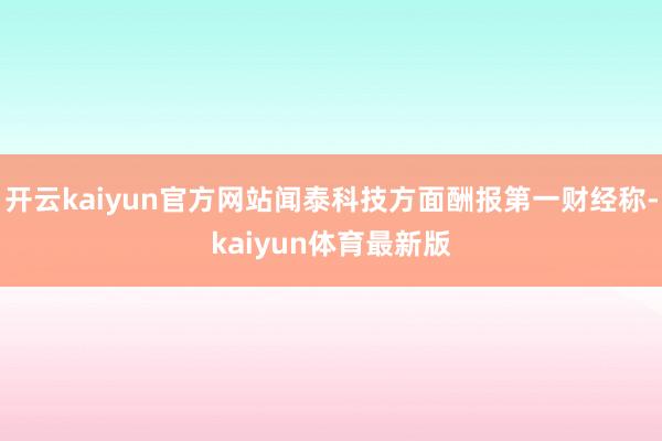 开云kaiyun官方网站闻泰科技方面酬报第一财经称-kaiyun体育最新版