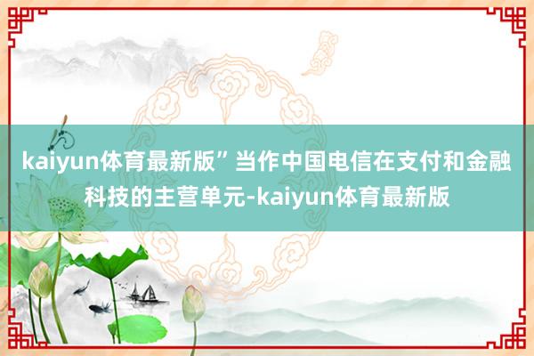 kaiyun体育最新版”　　当作中国电信在支付和金融科技的主营单元-kaiyun体育最新版