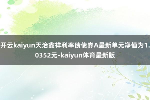 开云kaiyun天治鑫祥利率债债券A最新单元净值为1.0352元-kaiyun体育最新版