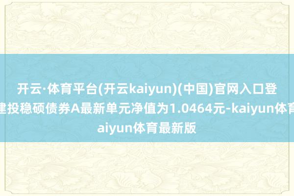 开云·体育平台(开云kaiyun)(中国)官网入口登录中信建投稳硕债券A最新单元净值为1.0464元-kaiyun体育最新版