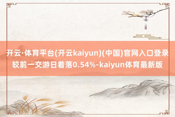 开云·体育平台(开云kaiyun)(中国)官网入口登录较前一交游日着落0.54%-kaiyun体育最新版