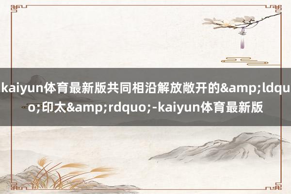 kaiyun体育最新版共同相沿解放敞开的&ldquo;印太&rdquo;-kaiyun体育最新版