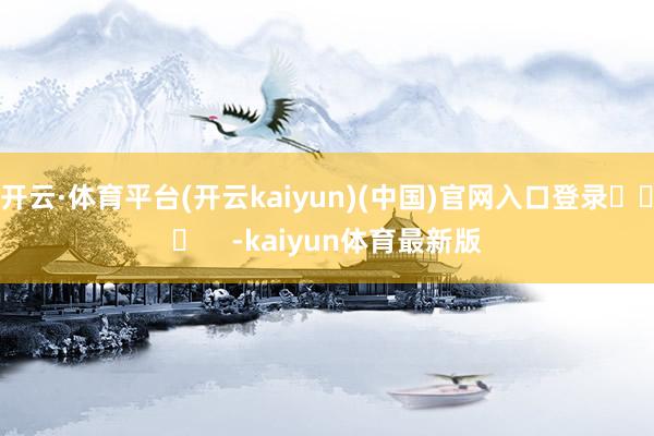 开云·体育平台(开云kaiyun)(中国)官网入口登录​​​    -kaiyun体育最新版