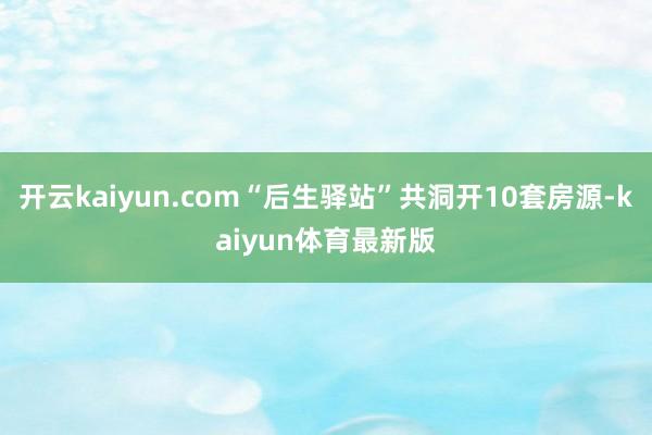 开云kaiyun.com“后生驿站”共洞开10套房源-kaiyun体育最新版