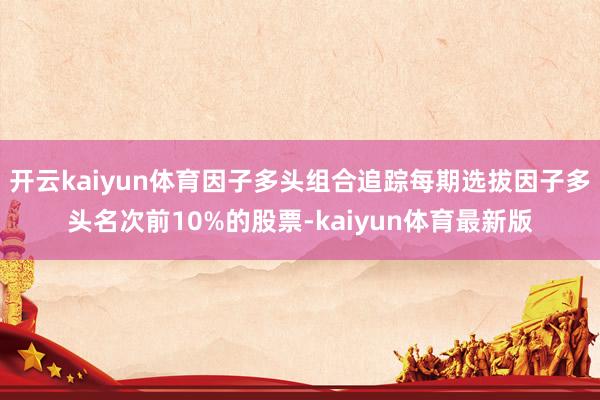 开云kaiyun体育因子多头组合追踪每期选拔因子多头名次前10%的股票-kaiyun体育最新版