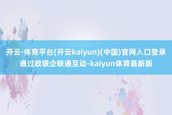 开云·体育平台(开云kaiyun)(中国)官网入口登录　　通过政银企联通互动-kaiyun体育最新版