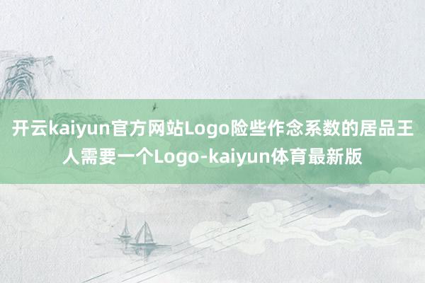 开云kaiyun官方网站Logo险些作念系数的居品王人需要一个Logo-kaiyun体育最新版