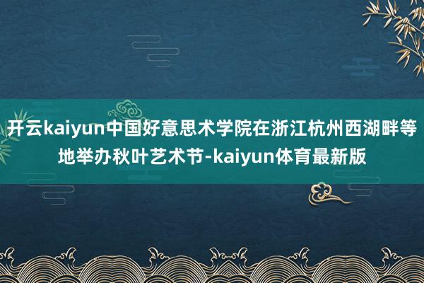 开云kaiyun中国好意思术学院在浙江杭州西湖畔等地举办秋叶艺术节-kaiyun体育最新版