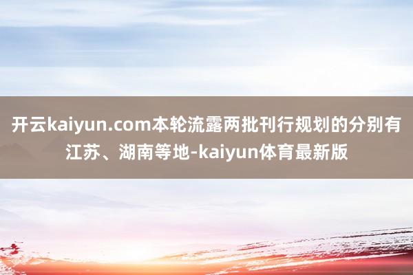 开云kaiyun.com本轮流露两批刊行规划的分别有江苏、湖南等地-kaiyun体育最新版