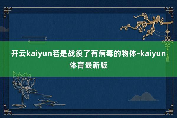 开云kaiyun若是战役了有病毒的物体-kaiyun体育最新版