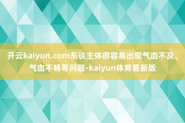 开云kaiyun.com东谈主体很容易出现气血不及、气血不畅等问题-kaiyun体育最新版