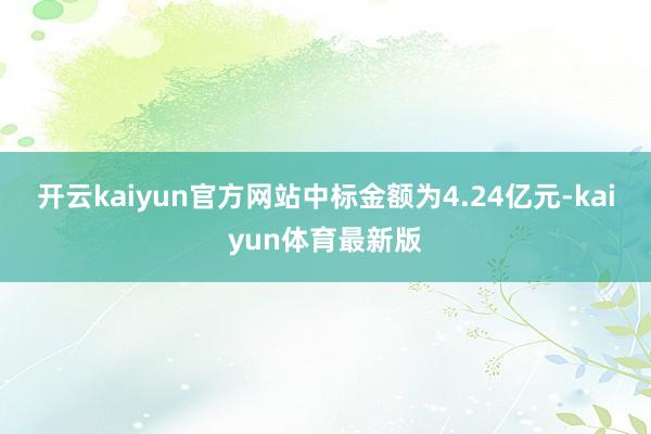 开云kaiyun官方网站中标金额为4.24亿元-kaiyun体育最新版