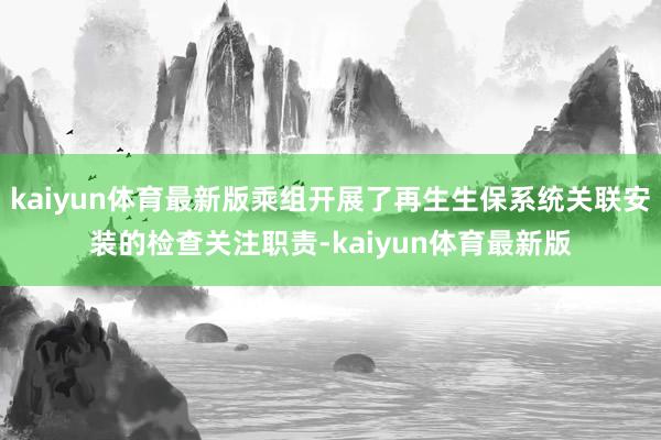 kaiyun体育最新版乘组开展了再生生保系统关联安装的检查关注职责-kaiyun体育最新版