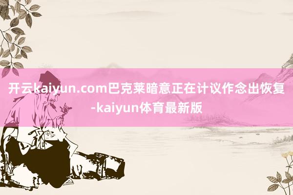 开云kaiyun.com　　巴克莱暗意正在计议作念出恢复-kaiyun体育最新版