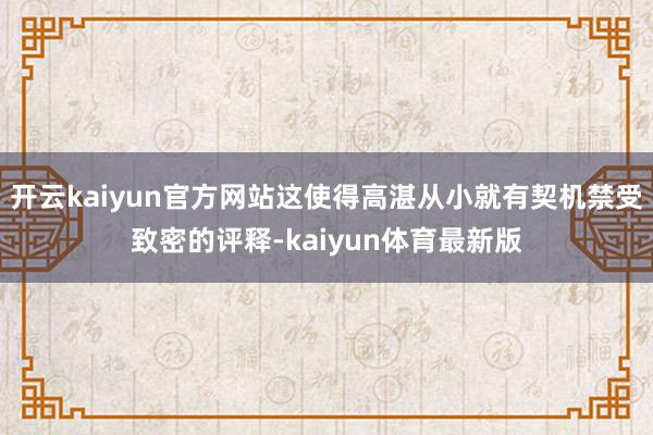 开云kaiyun官方网站这使得高湛从小就有契机禁受致密的评释-kaiyun体育最新版