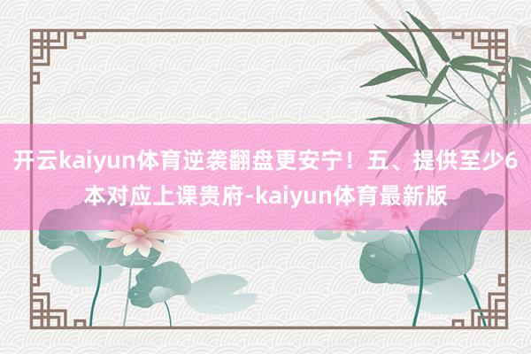 开云kaiyun体育逆袭翻盘更安宁！五、提供至少6本对应上课贵府-kaiyun体育最新版