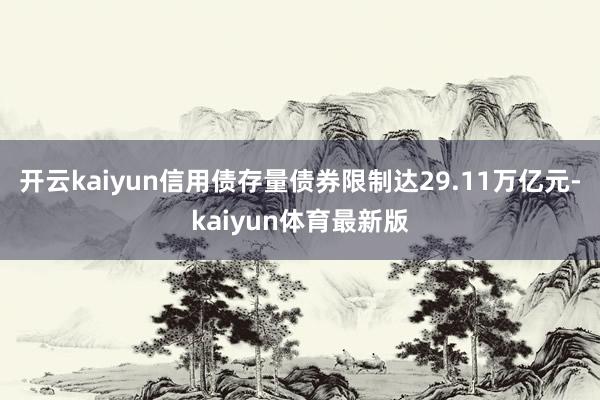 开云kaiyun信用债存量债券限制达29.11万亿元-kaiyun体育最新版