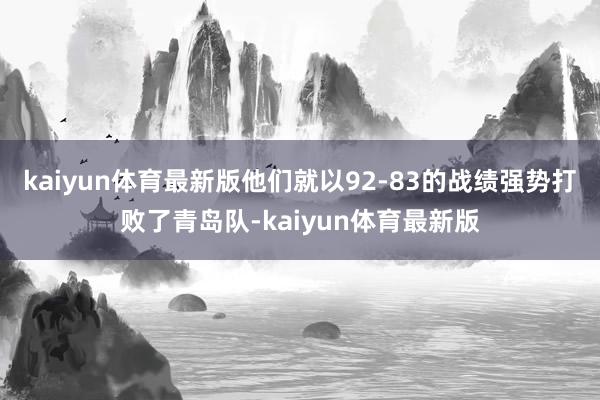 kaiyun体育最新版他们就以92-83的战绩强势打败了青岛队-kaiyun体育最新版