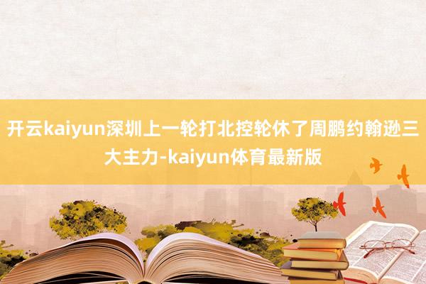 开云kaiyun深圳上一轮打北控轮休了周鹏约翰逊三大主力-kaiyun体育最新版