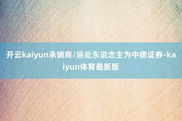 开云kaiyun承销商/惩处东说念主为中德证券-kaiyun体育最新版