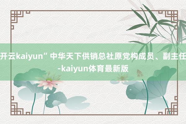 开云kaiyun”中华天下供销总社原党构成员、副主任-kaiyun体育最新版