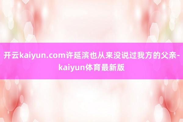 开云kaiyun.com许延滨也从来没说过我方的父亲-kaiyun体育最新版