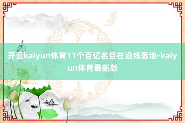 开云kaiyun体育11个百亿名目在沿线落地-kaiyun体育最新版