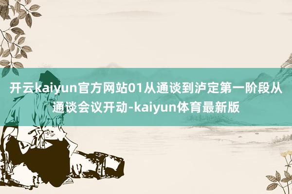 开云kaiyun官方网站01从通谈到泸定第一阶段从通谈会议开动-kaiyun体育最新版