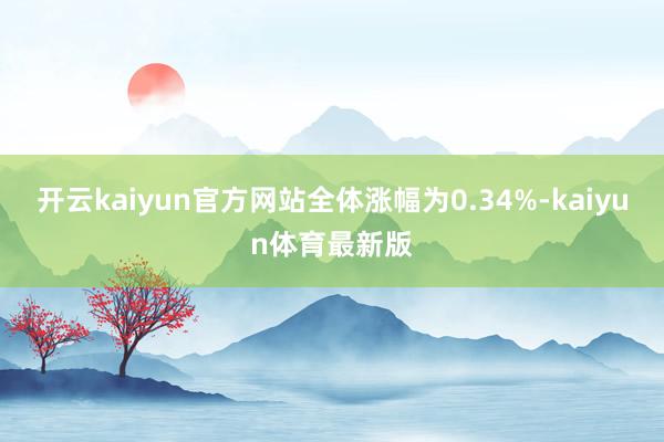 开云kaiyun官方网站全体涨幅为0.34%-kaiyun体育最新版