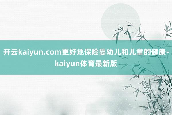 开云kaiyun.com更好地保险婴幼儿和儿童的健康-kaiyun体育最新版