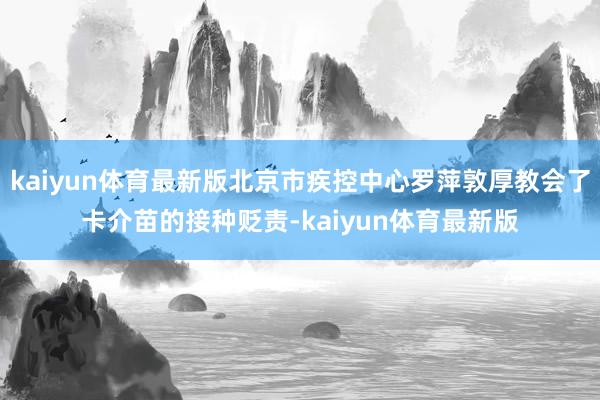 kaiyun体育最新版北京市疾控中心罗萍敦厚教会了卡介苗的接种贬责-kaiyun体育最新版