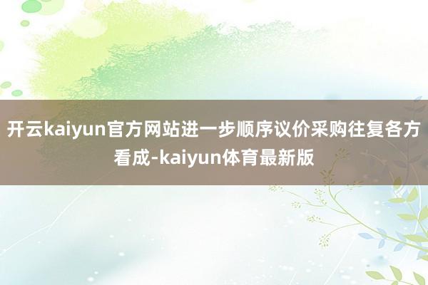 开云kaiyun官方网站进一步顺序议价采购往复各方看成-kaiyun体育最新版