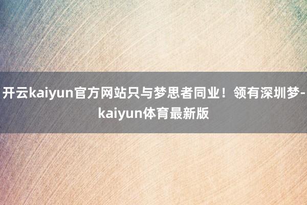 开云kaiyun官方网站只与梦思者同业！领有深圳梦-kaiyun体育最新版