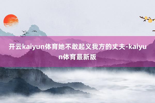 开云kaiyun体育她不敢起义我方的丈夫-kaiyun体育最新版