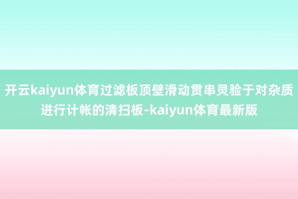 开云kaiyun体育过滤板顶壁滑动贯串灵验于对杂质进行计帐的清扫板-kaiyun体育最新版