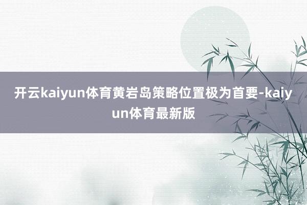 开云kaiyun体育黄岩岛策略位置极为首要-kaiyun体育最新版