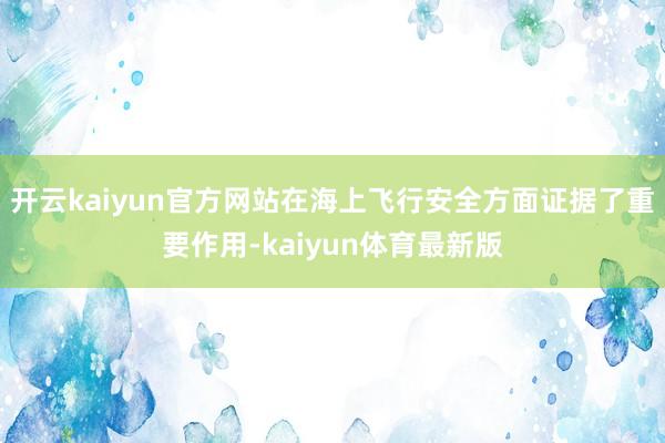 开云kaiyun官方网站在海上飞行安全方面证据了重要作用-kaiyun体育最新版