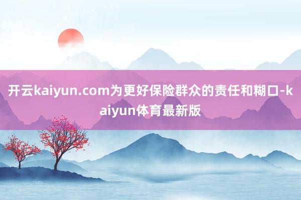 开云kaiyun.com为更好保险群众的责任和糊口-kaiyun体育最新版