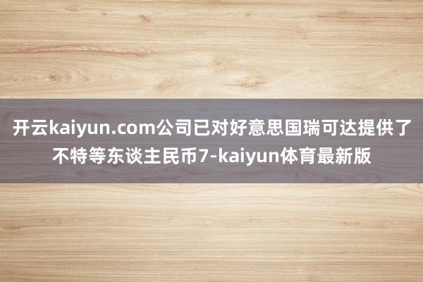 开云kaiyun.com公司已对好意思国瑞可达提供了不特等东谈主民币7-kaiyun体育最新版