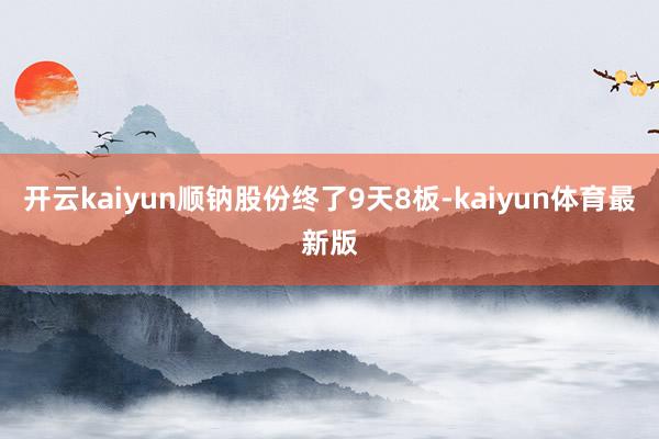 开云kaiyun顺钠股份终了9天8板-kaiyun体育最新版