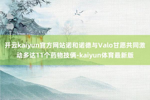 开云kaiyun官方网站诺和诺德与Valo甘愿共同激动多达11个药物技俩-kaiyun体育最新版